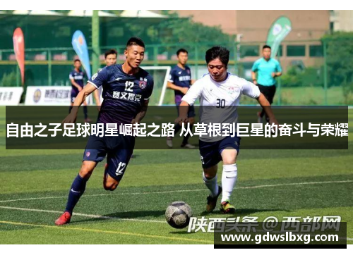 自由之子足球明星崛起之路 从草根到巨星的奋斗与荣耀