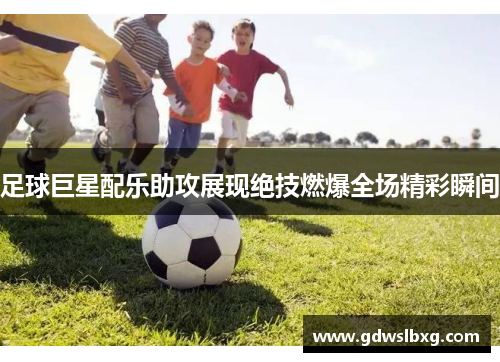 足球巨星配乐助攻展现绝技燃爆全场精彩瞬间