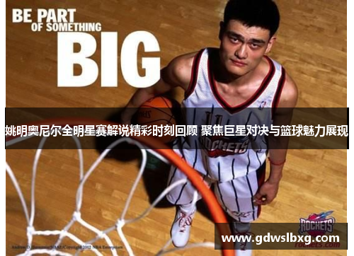 姚明奥尼尔全明星赛解说精彩时刻回顾 聚焦巨星对决与篮球魅力展现