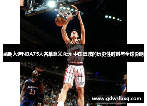 姚明入选NBA75大名单意义深远 中国篮球的历史性时刻与全球影响