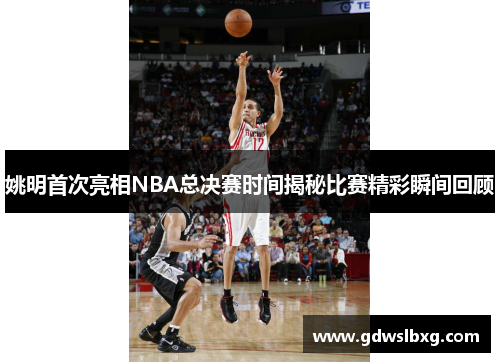姚明首次亮相NBA总决赛时间揭秘比赛精彩瞬间回顾