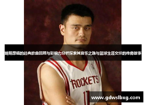 姚明原唱的经典歌曲回顾与影响力分析探索其音乐之路与篮球生涯交织的传奇故事