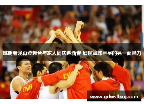 姚明春晚再登舞台与家人同庆迎新春 展现篮球巨星的另一面魅力