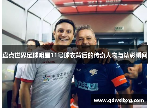 盘点世界足球明星11号球衣背后的传奇人物与精彩瞬间