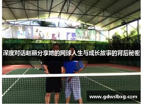 深度对话赵丽分享她的网球人生与成长故事的背后秘密