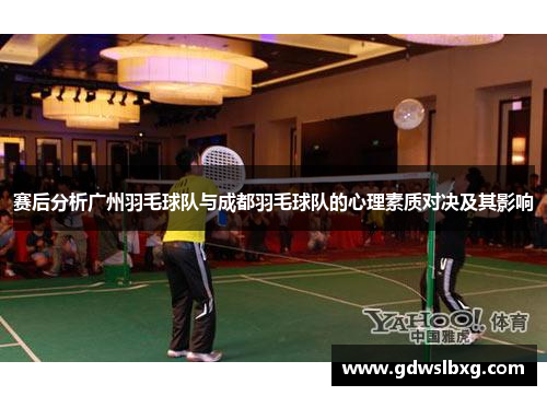 赛后分析广州羽毛球队与成都羽毛球队的心理素质对决及其影响