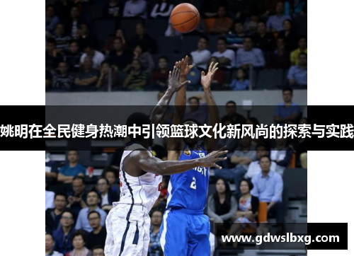姚明在全民健身热潮中引领篮球文化新风尚的探索与实践