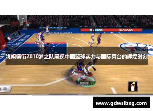 姚明领衔2010梦之队展现中国篮球实力与国际舞台的辉煌时刻