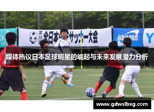 媒体热议日本足球明星的崛起与未来发展潜力分析
