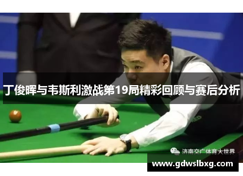 丁俊晖与韦斯利激战第19局精彩回顾与赛后分析