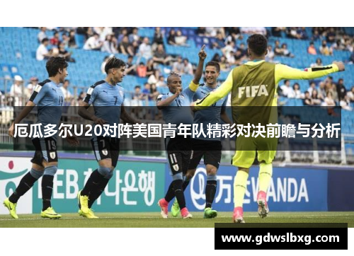 厄瓜多尔U20对阵美国青年队精彩对决前瞻与分析
