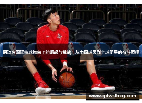 周琦在国际篮球舞台上的崛起与挑战：从中国球员到全球明星的奋斗历程