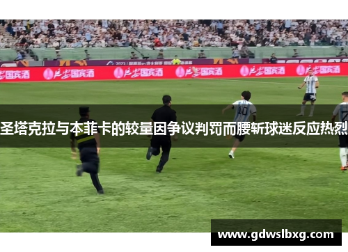 圣塔克拉与本菲卡的较量因争议判罚而腰斩球迷反应热烈