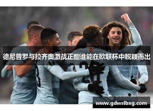 德尼普罗与拉齐奥激战正酣谁能在欧联杯中脱颖而出