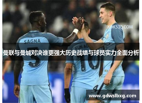 曼联与曼城对决谁更强大历史战绩与球员实力全面分析