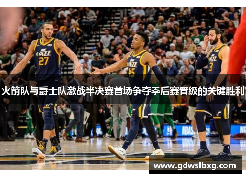 火箭队与爵士队激战半决赛首场争夺季后赛晋级的关键胜利