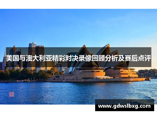 美国与澳大利亚精彩对决录像回顾分析及赛后点评