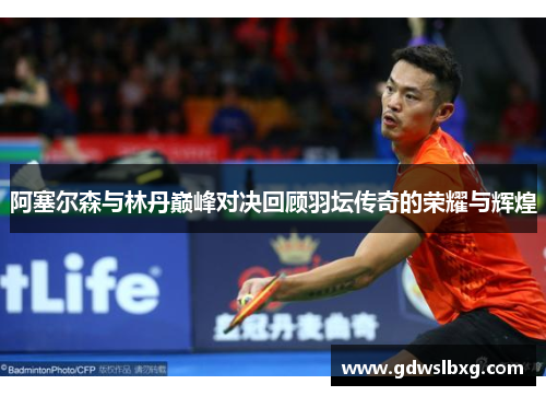 阿塞尔森与林丹巅峰对决回顾羽坛传奇的荣耀与辉煌
